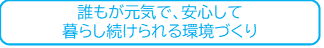 誰もが元気で、安心して暮らし続けられる環境づくり