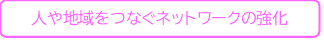 人や地域をつなぐネットワークの強化